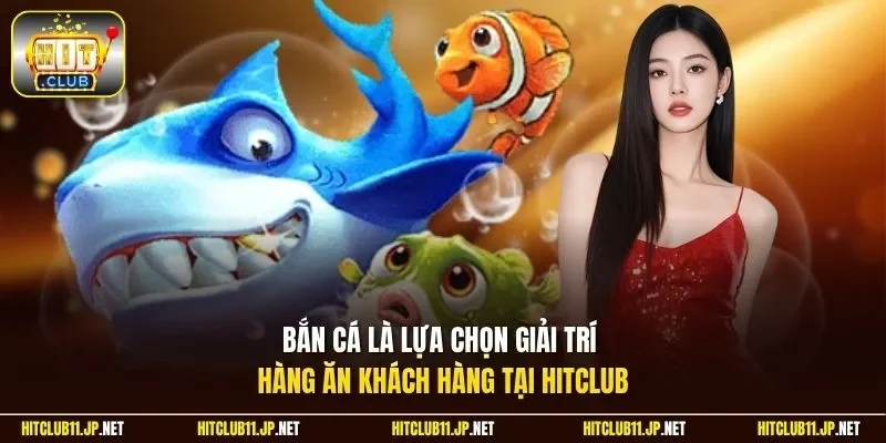 Bắn cá là lựa chọn giải trí hàng ăn khách hàng tại Hitclub