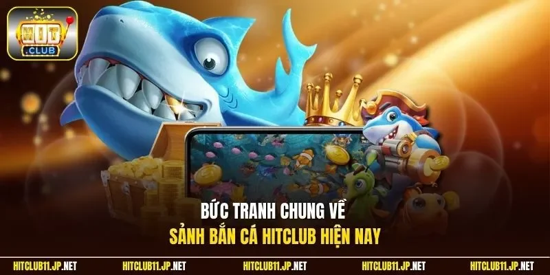 Bức tranh chung về sảnh bắn cá Hitclub hiện nay