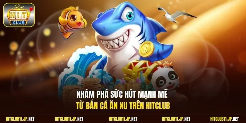 Khám phá sức hút mạnh mẽ từ bắn cá ăn xu trên Hitclub
