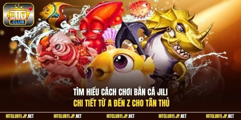Tìm hiểu cách chơi bắn cá Jili chi tiết từ A đến Z cho tân thủ